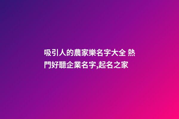 吸引人的農家樂名字大全 熱門好聽企業名字,起名之家